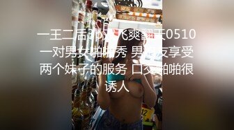 一王二后3p双飞爽翻天0510一对男女啪啪秀 男炮友享受两个妹子的服务 口交啪啪很诱人