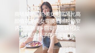 商场尾随偷拍美女裙底风光高颜值花裙美女弯腰拍照粉色窄内侧面路毛+白裙学生妹化妆可爱风妹子白内尿脏了