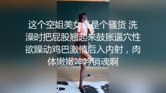 这个空姐美女真是个骚货 洗澡时把屁股翘起来鼓胀逼穴性欲躁动鸡巴激情后入内射，肉体嫩嫩呻吟销魂啊