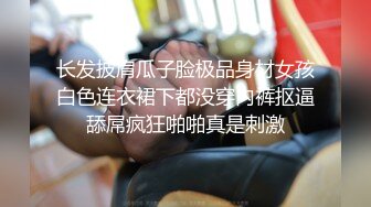 长发披肩瓜子脸极品身材女孩白色连衣裙下都没穿内裤抠逼舔屌疯狂啪啪真是刺激