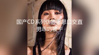 国产CD系列伪娘思思口交直男乖巧被干