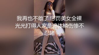 我再也不敢了 惩罚美女全裸光光打得人家是遍体鳞伤惨不忍睹