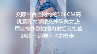 交际平台上网约的168CM高挑漂亮大学援交兼职美女,进屋就被扑倒抽插内射后又接着继续干,逼要干肿的节奏!