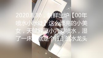 2020.8.30，新鲜出炉【00年喷水小水娃】这么漂亮的小美女，天赋异禀小穴爱喷水，湿了一床，就是个行走的水龙头