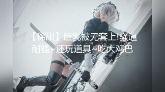 【稀甜】巨乳被无套上!骚逼耐骚~还玩道具~吃大鸡巴