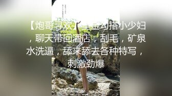 【炮哥寻欢】重金勾搭小少妇，聊天带回酒店，刮毛，矿泉水洗逼，舔来舔去各种特写，刺激劲爆