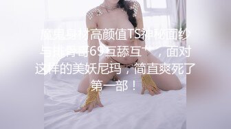 魔鬼身材高颜值TS神秘面纱与排骨哥69互舔互艹，面对这样的美妖尼玛，简直爽死了第一部！