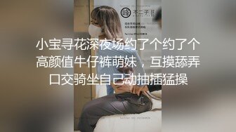 小宝寻花深夜场约了个约了个高颜值牛仔裤萌妹，互摸舔弄口交骑坐自己动抽插猛操