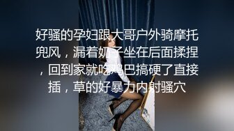 好骚的孕妇跟大哥户外骑摩托兜风，漏着奶子坐在后面揉捏，回到家就吃鸡巴搞硬了直接插，草的好暴力内射骚穴