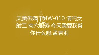 天美传媒 TMW-010 清纯女射工 肉穴服务 今天需要我帮你什么呢 孟若羽