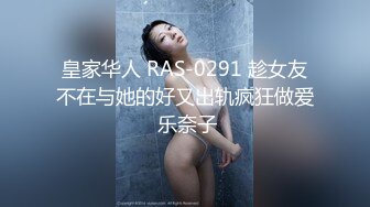 皇家华人 RAS-0291 趁女友不在与她的好又出轨疯狂做爱 乐奈子