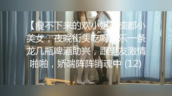 【瘦不下来的欢小姐】成都小美女，夜晚街头吃喝玩乐一条龙几瓶啤酒助兴，跟男友激情啪啪，娇喘阵阵销魂中 (12)