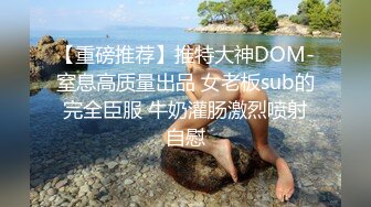 【重磅推荐】推特大神DOM-窒息高质量出品 女老板sub的完全臣服 牛奶灌肠激烈喷射自慰