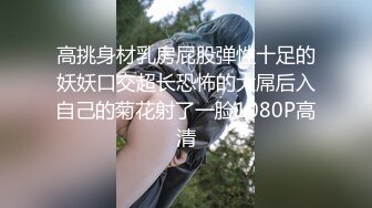 高挑身材乳房屁股弹性十足的妖妖口交超长恐怖的大屌后入自己的菊花射了一脸1080P高清