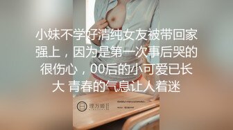 小妹不学好清纯女友被带回家强上，因为是第一次事后哭的很伤心，00后的小可爱已长大 青春的气息让人着迷