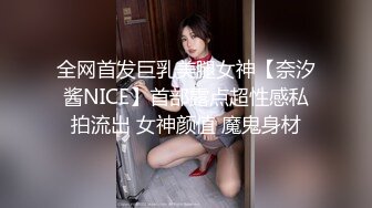 全网首发巨乳美腿女神【奈汐酱NICE】首部露点超性感私拍流出 女神颜值 魔鬼身材