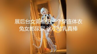 展后台女厕偷拍一个穿连体衣兔女郎尿尿 这小贫乳真棒