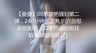 【曼曼】00后美艳骚妇第二弹，240分钟超漂亮,扒穴自慰,粉奶粉穴，口塞内裤自慰狂插高潮翻白眼 (2)