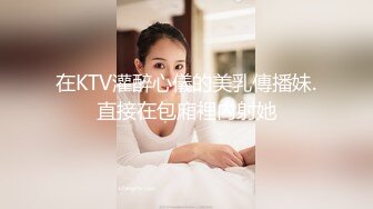 在KTV灌醉心儀的美乳傳播妹.直接在包廂裡內射她