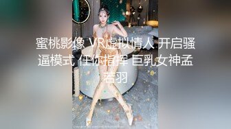 蜜桃影像 VR虚拟情人 开启骚逼模式 任你指挥 巨乳女神孟若羽