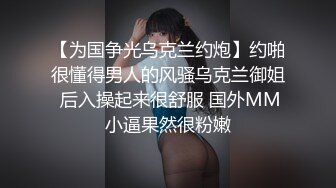 【为国争光乌克兰约炮】约啪很懂得男人的风骚乌克兰御姐 后入操起来很舒服 国外MM小逼果然很粉嫩