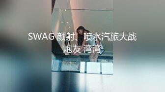 SWAG 颜射、喷水汽旅大战炮友 湾湾