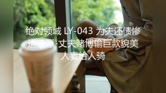 绝对领域 LY-043 为夫还债惨遭凌辱-丈夫赌博输巨款貌美人妻给人骑