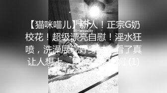 【猫咪喵儿】新人！正宗G奶校花！超级漂亮自慰！淫水狂喷，洗澡展现好身材，看了真让人想上，眼神全是妩媚 (1)