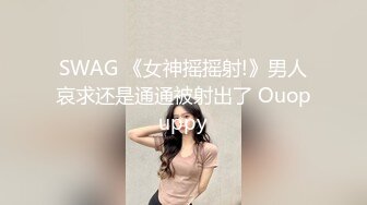 SWAG 《女神摇摇射!》男人哀求还是通通被射出了 Ouopuppy