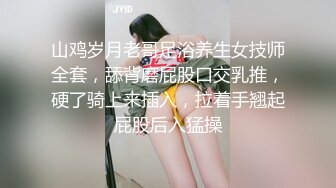 山鸡岁月老哥足浴养生女技师全套，舔背磨屁股口交乳推，硬了骑上来插入，拉着手翘起屁股后入猛操