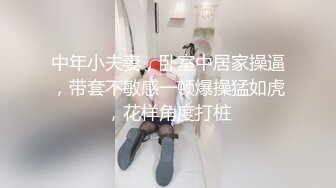 中年小夫妻，卧室中居家操逼，带套不敏感一顿爆操猛如虎，花样角度打桩