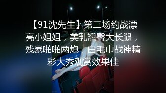 【91沈先生】第二场约战漂亮小姐姐，美乳翘臀大长腿，残暴啪啪两炮，白毛巾战神精彩大秀观赏效果佳