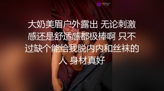 大奶美眉户外露出 无论刺激感还是舒适感都极棒啊 只不过缺个能给我脱内内和丝袜的人 身材真好