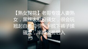 【熟女探花】老哥专攻人妻熟女，黑丝大屁股骚女，很会玩翘起自摸勾引，半脱下裤子揉骚穴，半蹲姿势后入