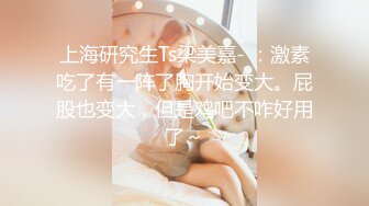 上海研究生Ts梁美嘉- ：激素吃了有一阵了胸开始变大。屁股也变大，但是鸡吧不咋好用了～