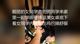 靓丽的女同学邀约男同学来家里一起学画画挑逗美女桌底下看女同学内裤拿出鸡巴操舒服了