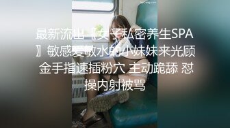 最新流出〖女子私密养生SPA〗敏感爱敏水的小妹妹来光顾 金手指速插粉穴 主动跪舔 怼操内射被骂