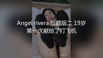 Angel rivera 珍藏版二 19岁第一次献给了打飞机