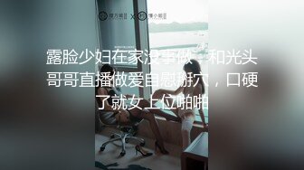 露脸少妇在家没事做，和光头哥哥直播做爱自慰掰穴，口硬了就女上位啪啪