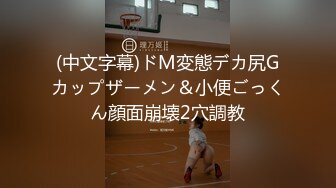 (中文字幕)ドM変態デカ尻Gカップザーメン＆小便ごっくん顔面崩壊2穴調教