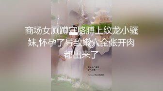 商场女厕蹲守胳膊上纹龙小骚妹,怀孕了导致嫩穴全张开肉都出来了