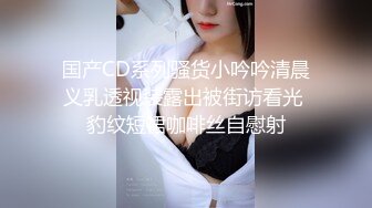 国产CD系列骚货小吟吟清晨义乳透视装露出被街访看光 豹纹短裙咖啡丝自慰射