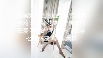 媚黑美女 屁眼插肛塞 跪着吃黑鸡 现在菊花成为了黑爹的最爱 再紧的阴道插多了也会松弛 肠液润滑黑大棒