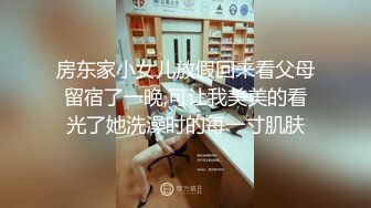 房东家小女儿放假回来看父母留宿了一晚,可让我美美的看光了她洗澡时的每一寸肌肤