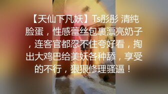 【天仙下凡妖】Ts彤彤 清纯脸蛋，性感蕾丝包裹漂亮奶子，连客官都忍不住夸好看，掏出大鸡巴给美妖各种舔，享受的不行，狠狠修理骚逼！