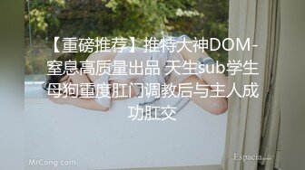 【重磅推荐】推特大神DOM-窒息高质量出品 天生sub学生母狗重度肛门调教后与主人成功肛交