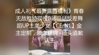 成人礼《最新露脸福利》青春无敌推特现役B站极品反差舞蹈UP主美少女【CErNL】金主定制，喷血裸舞+磕头道歉认主