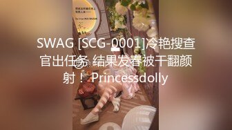 SWAG [SCG-0001]冷艳搜查官出任务 结果发春被干翻颜射！ Princessdolly