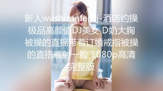 新人wushirenfeijzj-酒店约操极品高颜值DJ美女 D奶大胸被操的直摇带着订婚戒指被操的直捂嘴射一脸 1080p高清完整版