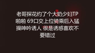 老哥探花约了个大奶少妇TP啪啪 69口交上位骑乘后入猛操呻吟诱人 很是诱惑喜欢不要错过